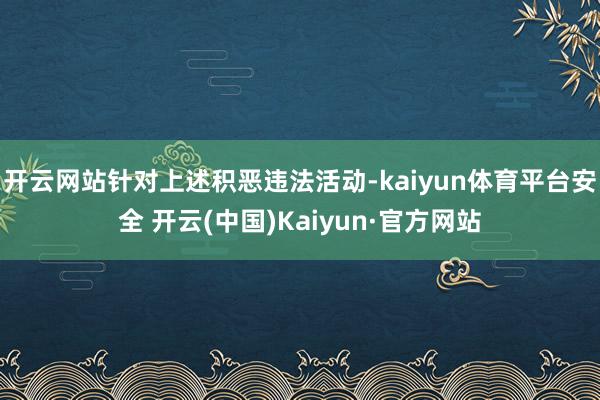 开云网站　　针对上述积恶违法活动-kaiyun体育平台安全 开云(中国)Kaiyun·官方网站