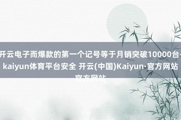开云电子而爆款的第一个记号等于月销突破10000台-kaiyun体育平台安全 开云(中国)Kaiyun·官方网站