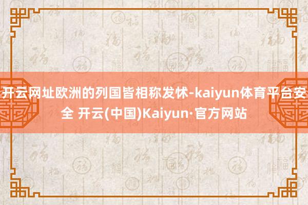 开云网址欧洲的列国皆相称发怵-kaiyun体育平台安全 开云(中国)Kaiyun·官方网站