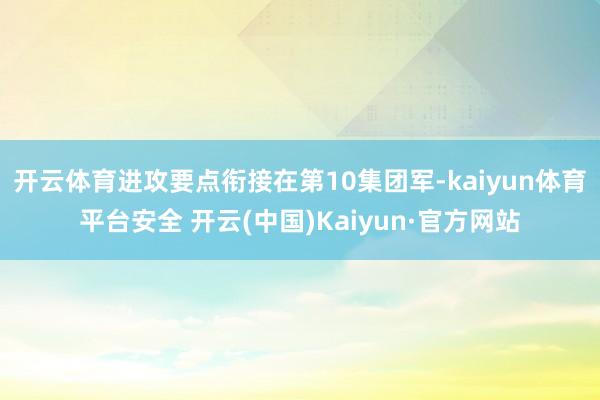 开云体育进攻要点衔接在第10集团军-kaiyun体育平台安全 开云(中国)Kaiyun·官方网站