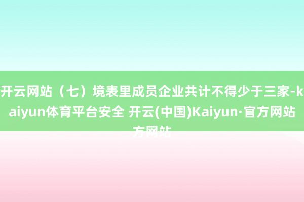 开云网站　　（七）境表里成员企业共计不得少于三家-kaiyun体育平台安全 开云(中国)Kaiyun·官方网站