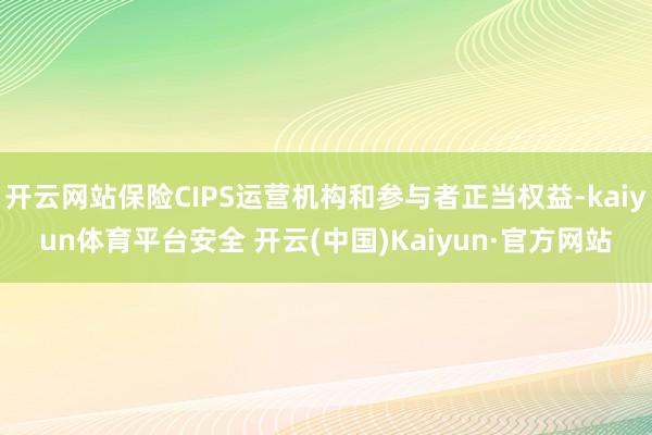 开云网站保险CIPS运营机构和参与者正当权益-kaiyun体育平台安全 开云(中国)Kaiyun·官方网站