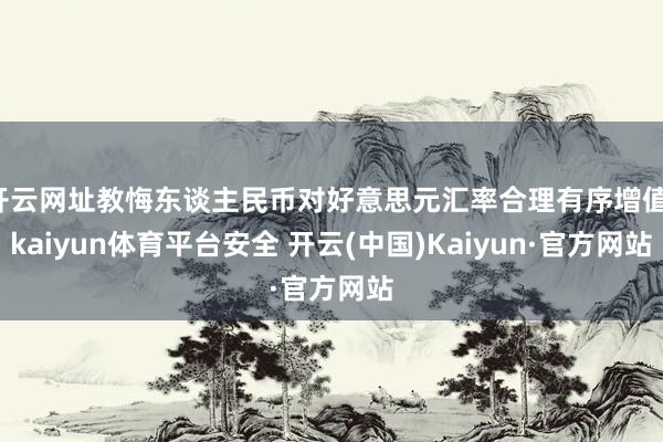 开云网址教悔东谈主民币对好意思元汇率合理有序增值-kaiyun体育平台安全 开云(中国)Kaiyun·官方网站