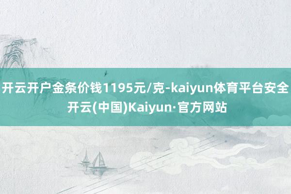 开云开户金条价钱1195元/克-kaiyun体育平台安全 开云(中国)Kaiyun·官方网站