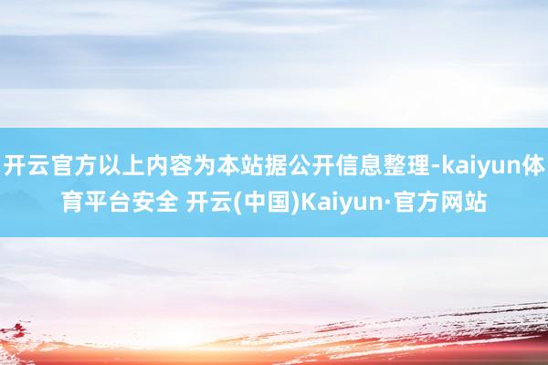 开云官方以上内容为本站据公开信息整理-kaiyun体育平台安全 开云(中国)Kaiyun·官方网站