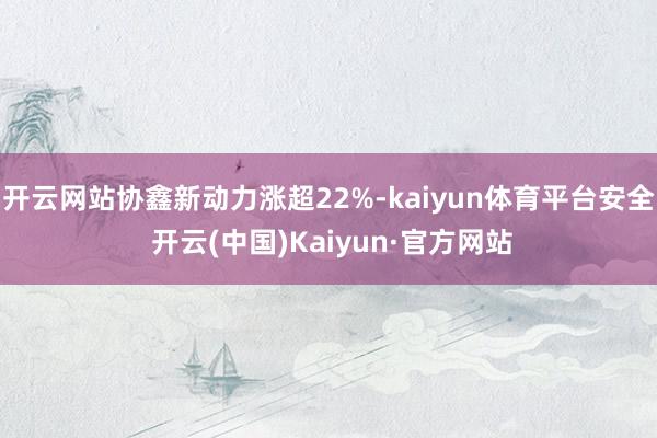开云网站协鑫新动力涨超22%-kaiyun体育平台安全 开云(中国)Kaiyun·官方网站