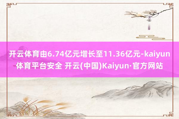 开云体育由6.74亿元增长至11.36亿元-kaiyun体育平台安全 开云(中国)Kaiyun·官方网站