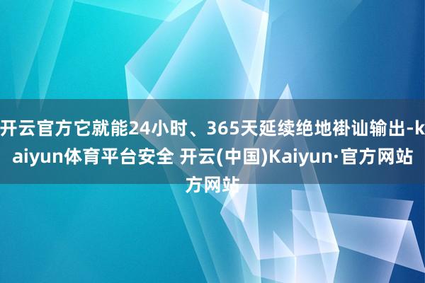 开云官方它就能24小时、365天延续绝地褂讪输出-kaiyun体育平台安全 开云(中国)Kaiyun·官方网站