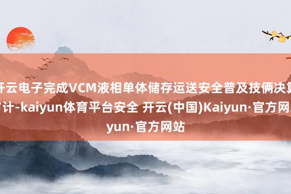 开云电子完成VCM液相单体储存运送安全普及技俩决算审计-kaiyun体育平台安全 开云(中国)Kaiyun·官方网站
