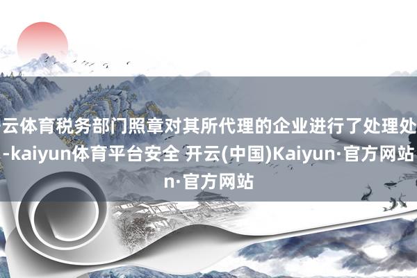 开云体育税务部门照章对其所代理的企业进行了处理处罚-kaiyun体育平台安全 开云(中国)Kaiyun·官方网站