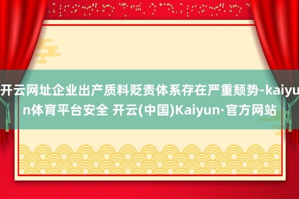 开云网址企业出产质料贬责体系存在严重颓势-kaiyun体育平台安全 开云(中国)Kaiyun·官方网站