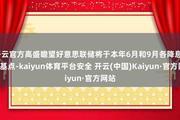 开云官方高盛瞻望好意思联储将于本年6月和9月各降息25个基点-kaiyun体育平台安全 开云(中国)Kaiyun·官方网站