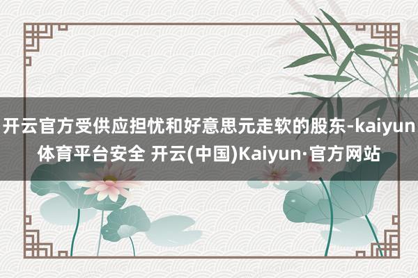 开云官方受供应担忧和好意思元走软的股东-kaiyun体育平台安全 开云(中国)Kaiyun·官方网站