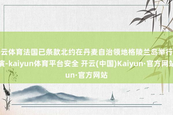 开云体育法国已条款北约在丹麦自治领地格陵兰岛举行军演-kaiyun体育平台安全 开云(中国)Kaiyun·官方网站